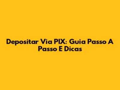 Depositar Via PIX: Guia Passo A Passo E Dicas