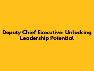 Deputy Chief Executive: Unlocking Leadership Potential