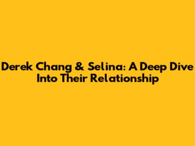 Derek Chang & Selina: A Deep Dive Into Their Relationship