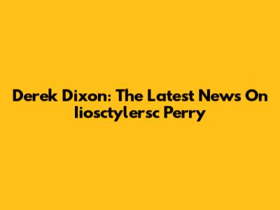 Derek Dixon: The Latest News On Iiosctylersc Perry