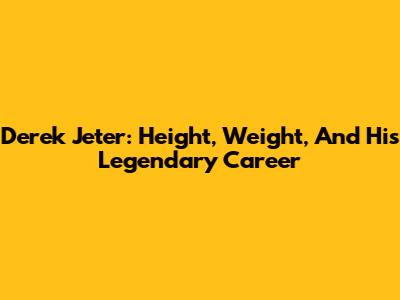 Derek Jeter: Height, Weight, And His Legendary Career