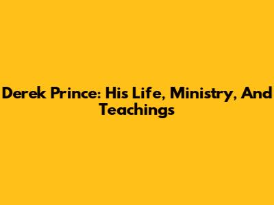 Derek Prince: His Life, Ministry, And Teachings