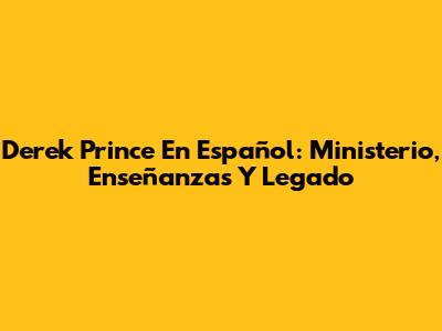 Derek Prince En Español: Ministerio, Enseñanzas Y Legado