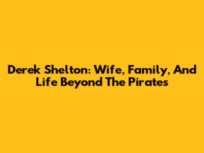 Derek Shelton: Wife, Family, And Life Beyond The Pirates