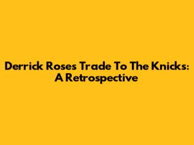 Derrick Rose's Trade To The Knicks: A Retrospective