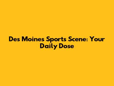 Des Moines Sports Scene: Your Daily Dose