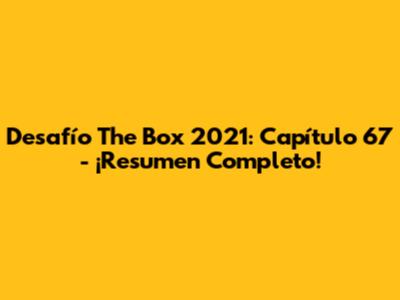 Desafío The Box 2021: Capítulo 67 - ¡Resumen Completo!