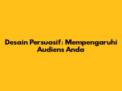 Desain Persuasif: Mempengaruhi Audiens Anda