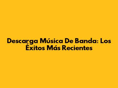 Descarga Música De Banda: Los Éxitos Más Recientes