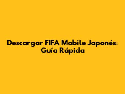 Descargar FIFA Mobile Japonés: Guía Rápida