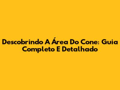 Descobrindo A Área Do Cone: Guia Completo E Detalhado