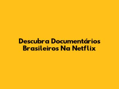 Descubra Documentários Brasileiros Na Netflix