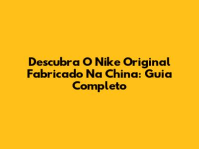 Descubra O Nike Original Fabricado Na China: Guia Completo