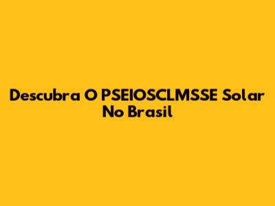 Descubra O PSEIOSCLMSSE Solar No Brasil