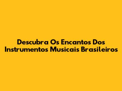 Descubra Os Encantos Dos Instrumentos Musicais Brasileiros