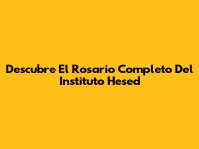 Descubre El Rosario Completo Del Instituto Hesed