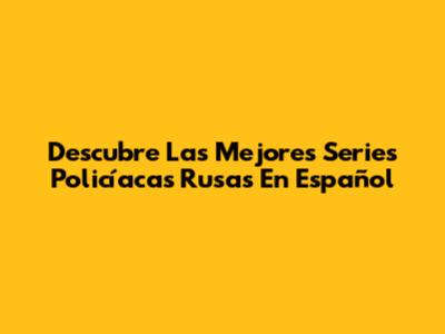 Descubre Las Mejores Series Policíacas Rusas En Español