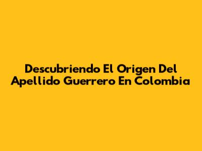 Descubriendo El Origen Del Apellido Guerrero En Colombia