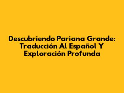 Descubriendo Pariana Grande: Traducción Al Español Y Exploración Profunda
