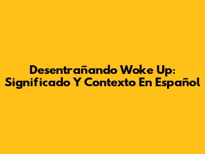Desentrañando 'Woke Up': Significado Y Contexto En Español