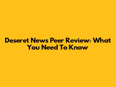 Deseret News Peer Review: What You Need To Know