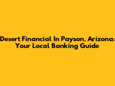 Desert Financial In Payson, Arizona: Your Local Banking Guide