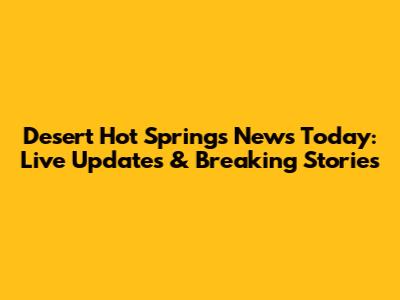 Desert Hot Springs News Today: Live Updates & Breaking Stories
