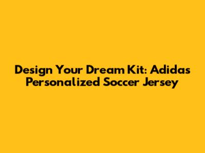 Design Your Dream Kit: Adidas Personalized Soccer Jersey