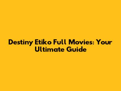 Destiny Etiko Full Movies: Your Ultimate Guide