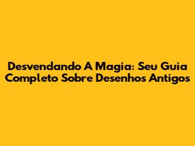 Desvendando A Magia: Seu Guia Completo Sobre Desenhos Antigos