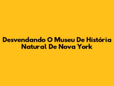 Desvendando O Museu De História Natural De Nova York