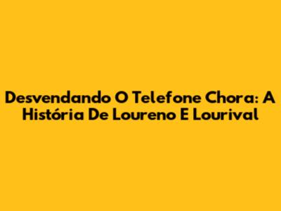 Desvendando O Telefone 'Chora': A História De Loureno E Lourival