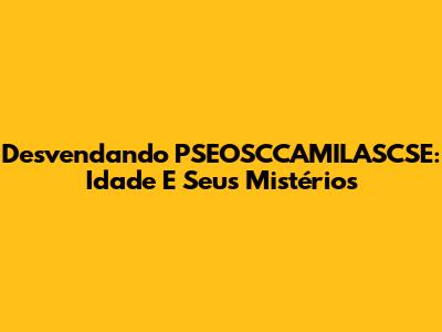 Desvendando PSEOSCCAMILASCSE: Idade E Seus Mistérios
