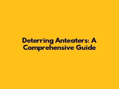 Deterring Anteaters: A Comprehensive Guide