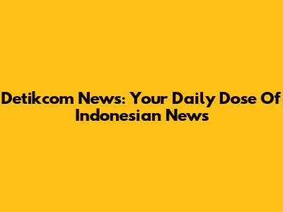 Detikcom News: Your Daily Dose Of Indonesian News