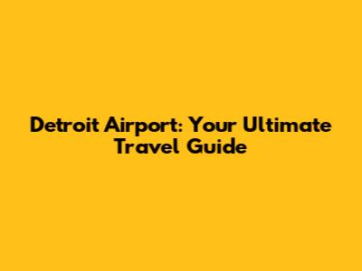 Detroit Airport: Your Ultimate Travel Guide