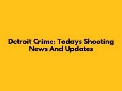 Detroit Crime: Today's Shooting News And Updates