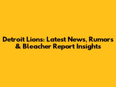 Detroit Lions: Latest News, Rumors & Bleacher Report Insights