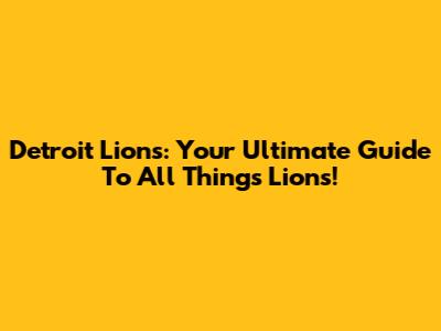 Detroit Lions: Your Ultimate Guide To All Things Lions!