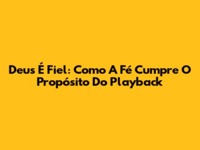 Deus É Fiel: Como A Fé Cumpre O Propósito Do Playback