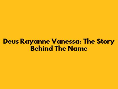 Deus Rayanne Vanessa: The Story Behind The Name