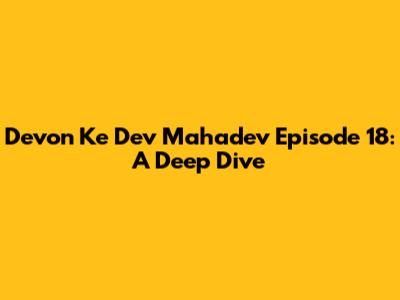 Devon Ke Dev Mahadev Episode 18: A Deep Dive