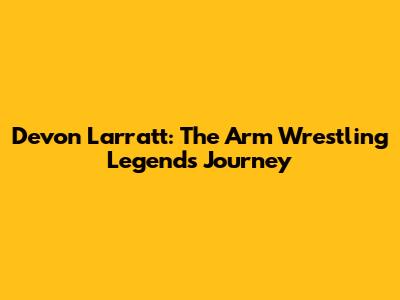 Devon Larratt: The Arm Wrestling Legend's Journey