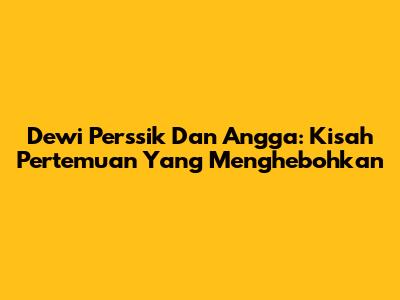 Dewi Perssik Dan Angga: Kisah Pertemuan Yang Menghebohkan