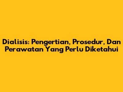 Dialisis: Pengertian, Prosedur, Dan Perawatan Yang Perlu Diketahui