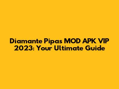 Diamante Pipas MOD APK VIP 2023: Your Ultimate Guide