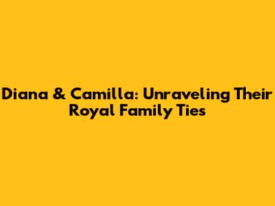 Diana & Camilla: Unraveling Their Royal Family Ties