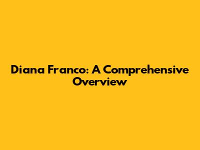 Diana Franco: A Comprehensive Overview