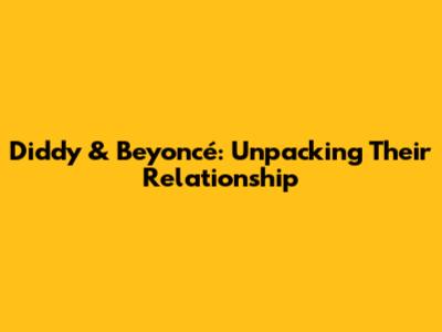 Diddy & Beyoncé: Unpacking Their Relationship