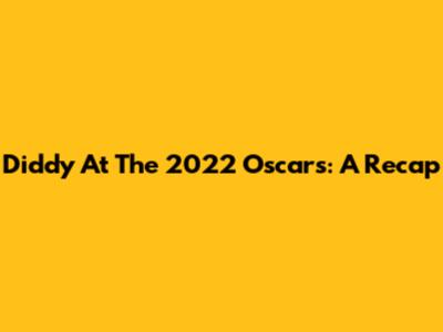 Diddy At The 2022 Oscars: A Recap